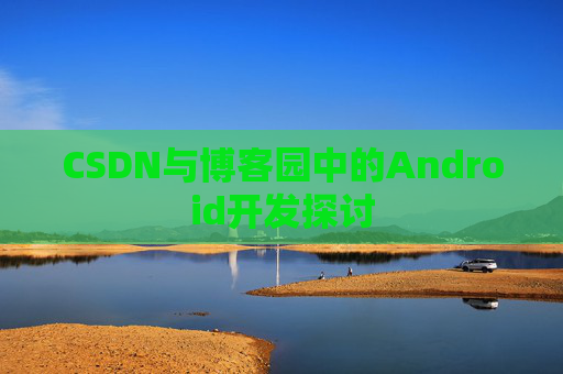 CSDN与博客园中的Android开发探讨