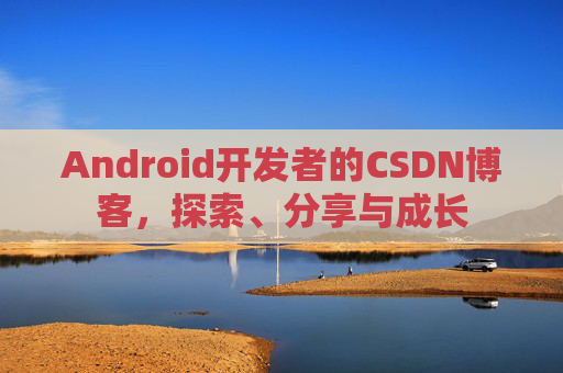Android开发者的CSDN博客，探索、分享与成长
